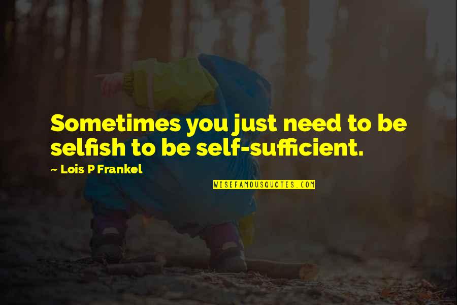 Need Your Care Quotes By Lois P Frankel: Sometimes you just need to be selfish to Need Your Care Quotes By Lois P Frankel: Sometimes you just need to be selfish to