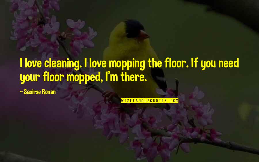 Need Your Love Quotes By Saoirse Ronan: I love cleaning. I love mopping the floor.