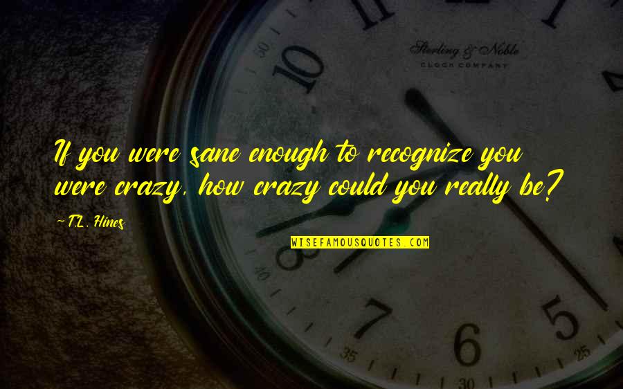 Needed New Friends Quotes By T.L. Hines: If you were sane enough to recognize you