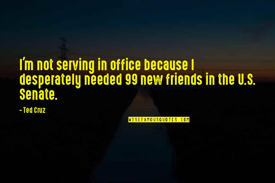 Needed New Friends Quotes By Ted Cruz: I'm not serving in office because I desperately Needed New Friends Quotes By Ted Cruz: I'm not serving in office because I desperately