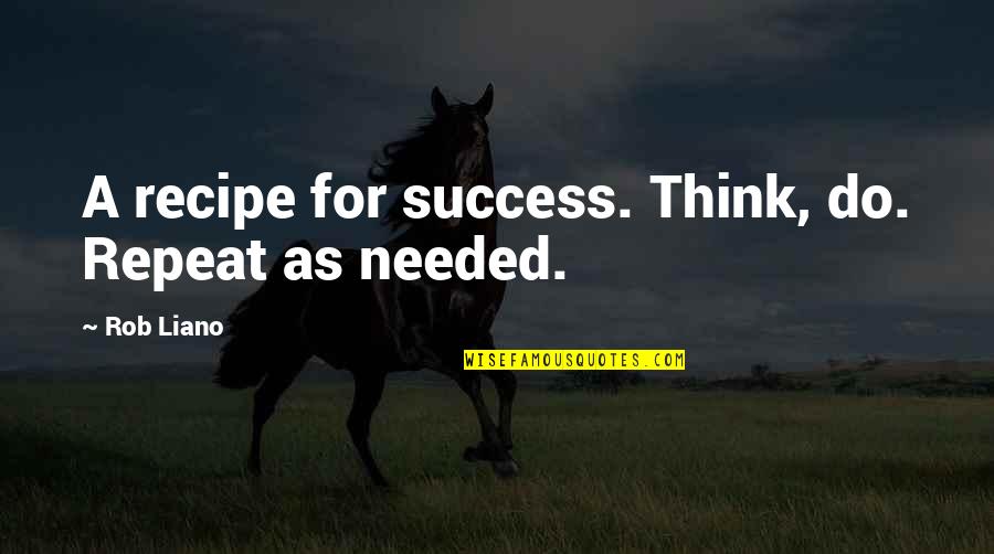 Needed Quotes And Quotes By Rob Liano: A recipe for success. Think, do. Repeat as