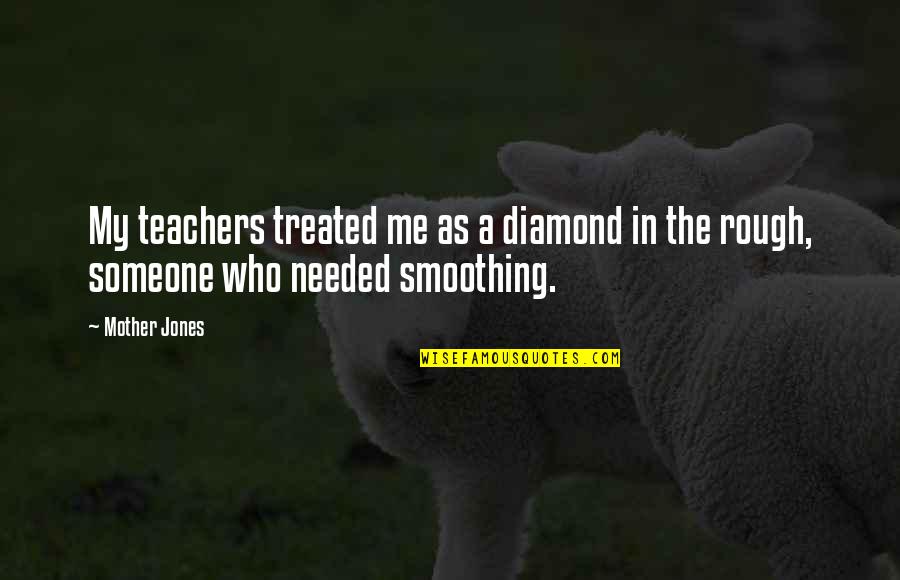 Needed Someone Quotes By Mother Jones: My teachers treated me as a diamond in