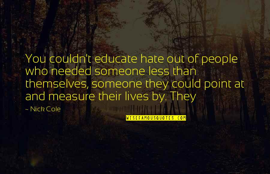 Needed Someone Quotes By Nick Cole: You couldn't educate hate out of people who