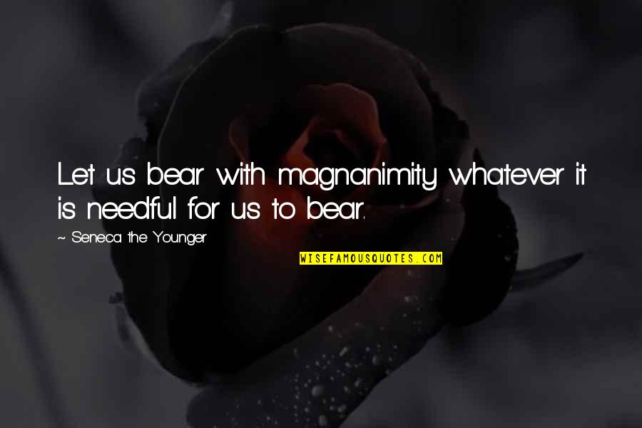 Needful Quotes By Seneca The Younger: Let us bear with magnanimity whatever it is Needful Quotes By Seneca The Younger: Let us bear with magnanimity whatever it is