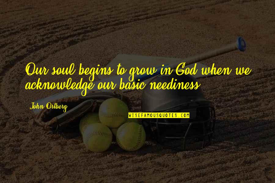 Neediness Quotes By John Ortberg: Our soul begins to grow in God when
