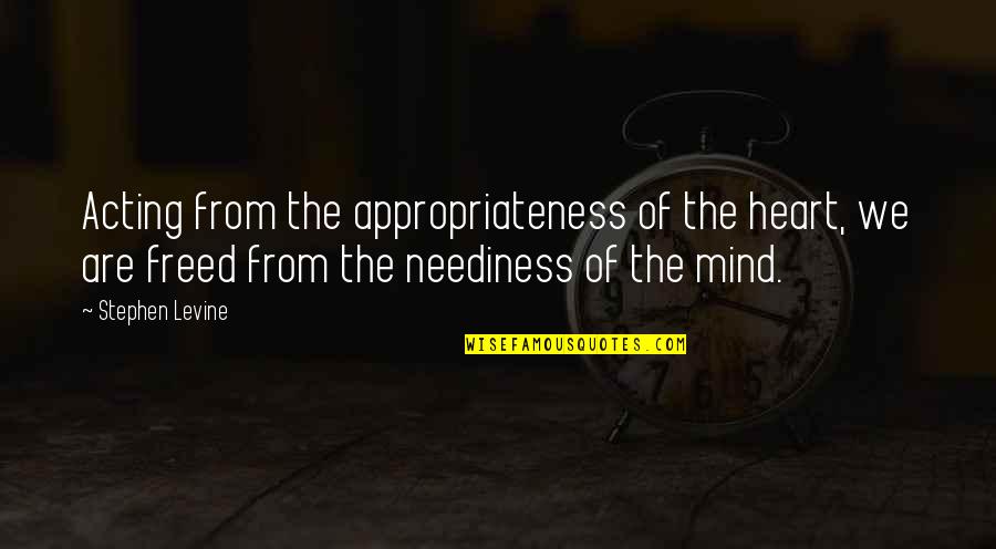 Neediness Quotes By Stephen Levine: Acting from the appropriateness of the heart, we