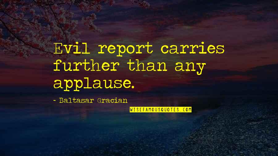 Needing Constant Reassurance Quotes By Baltasar Gracian: Evil report carries further than any applause.