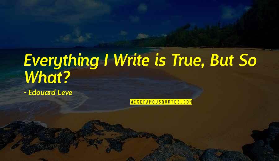 Needing Family Quotes By Edouard Leve: Everything I Write is True, But So What?