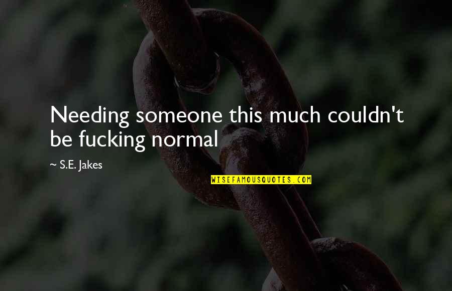 Needing Someone And They're Not There Quotes By S.E. Jakes: Needing someone this much couldn't be fucking normal