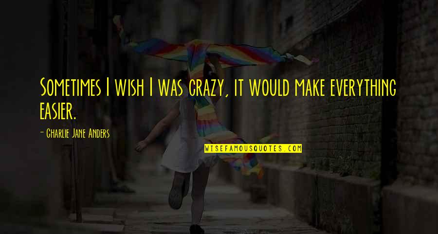 Needing Someone Special Quotes By Charlie Jane Anders: Sometimes I wish I was crazy, it would Needing Someone Special Quotes By Charlie Jane Anders: Sometimes I wish I was crazy, it would