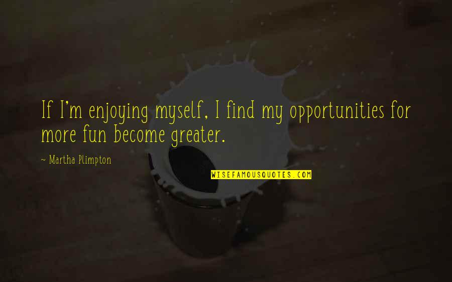 Needing To Be Happy Quotes By Martha Plimpton: If I'm enjoying myself, I find my opportunities