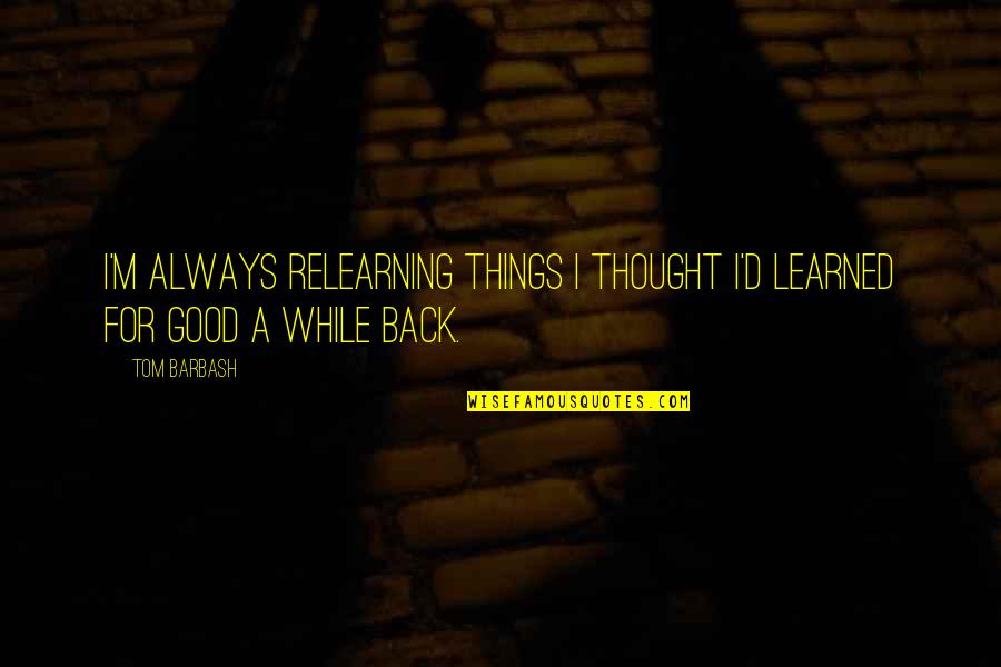 Needing To Make Yourself Happy Quotes By Tom Barbash: I'm always relearning things I thought I'd learned