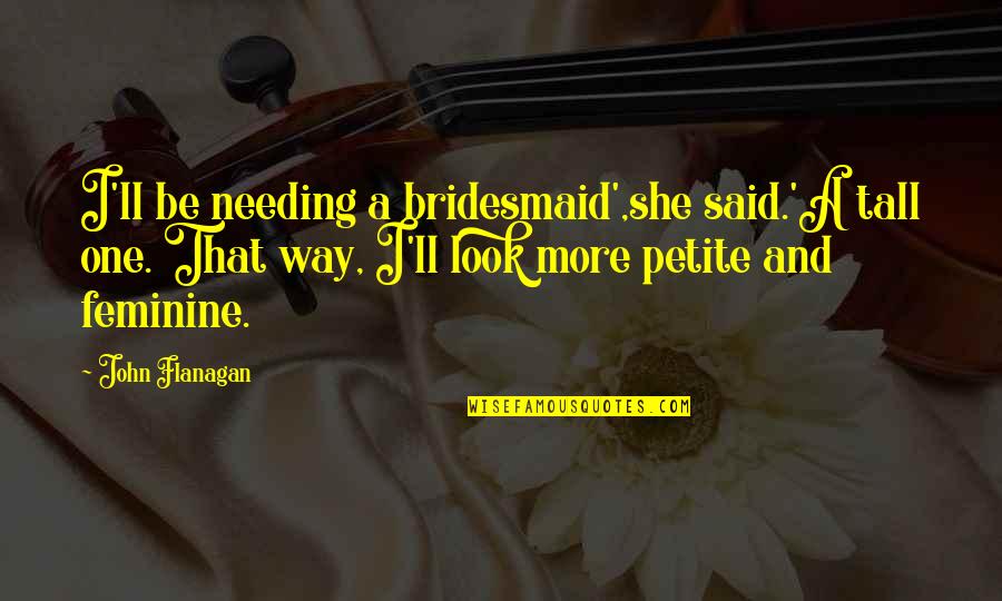Needing You Now Quotes By John Flanagan: I'll be needing a bridesmaid',she said.'A tall one.