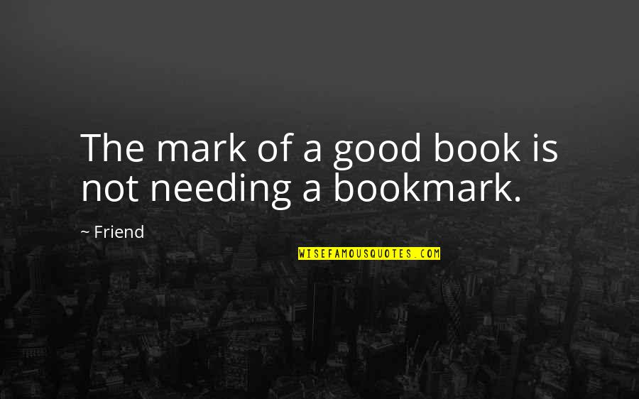 Needing Your Best Friend Quotes By Friend: The mark of a good book is not