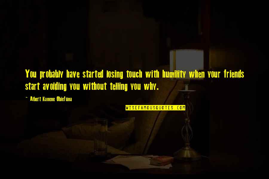 Needing Your Mother Quotes By Albert Kanene Obiefuna: You probably have started losing touch with humility Needing Your Mother Quotes By Albert Kanene Obiefuna: You probably have started losing touch with humility