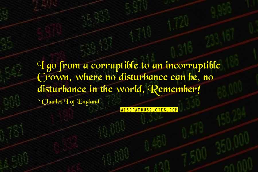 Needleman And Schacter Quotes By Charles I Of England: I go from a corruptible to an incorruptible