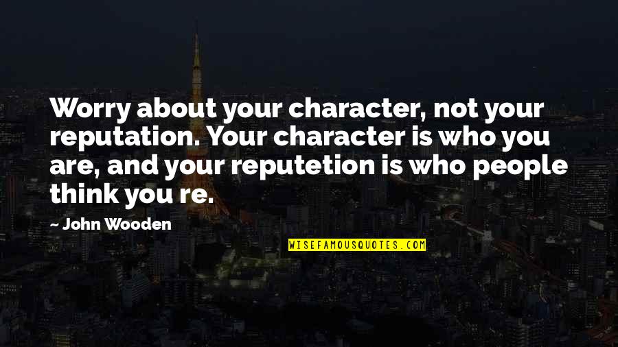 Needlerock Quotes By John Wooden: Worry about your character, not your reputation. Your