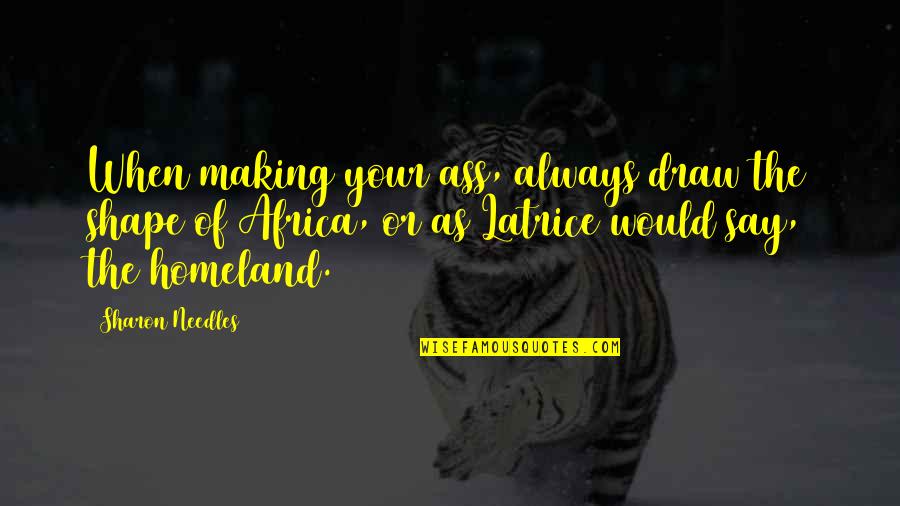 Needles Quotes By Sharon Needles: When making your ass, always draw the shape Needles Quotes By Sharon Needles: When making your ass, always draw the shape