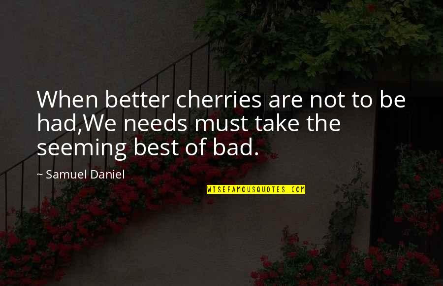 Needs Must Quotes By Samuel Daniel: When better cherries are not to be had,We