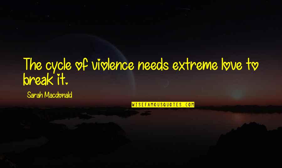 Needs Of Love Quotes By Sarah Macdonald: The cycle of violence needs extreme love to