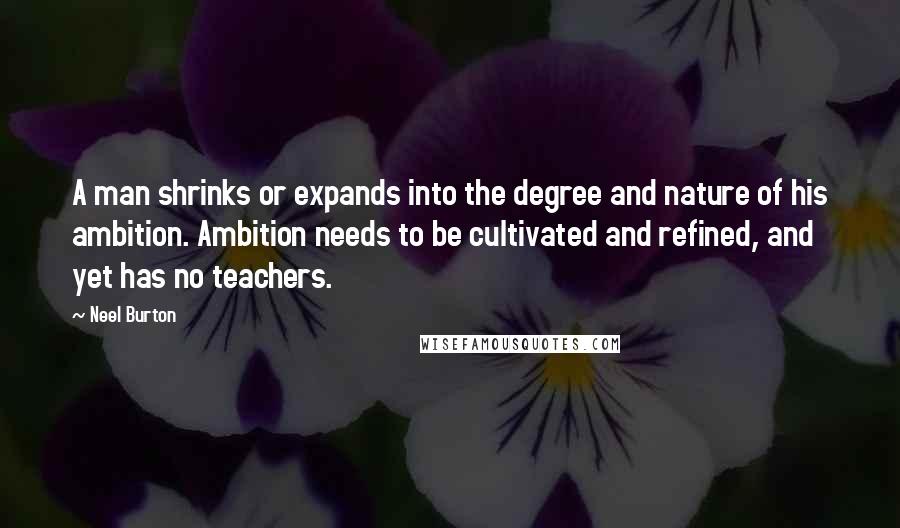 Neel Burton quotes: A man shrinks or expands into the degree and nature of his ambition. Ambition needs to be cultivated and refined, and yet has no teachers.