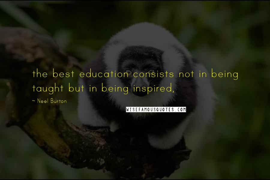 Neel Burton quotes: the best education consists not in being taught but in being inspired,