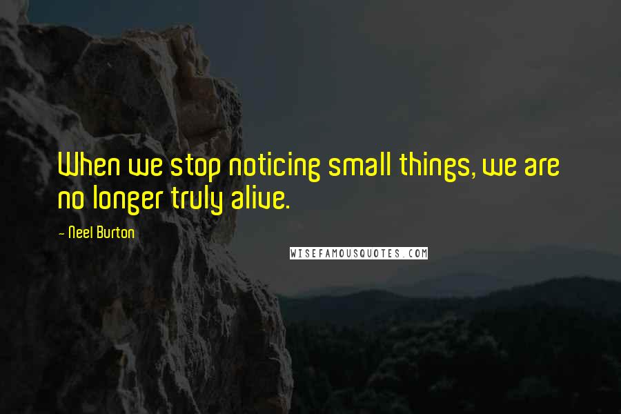 Neel Burton quotes: When we stop noticing small things, we are no longer truly alive.