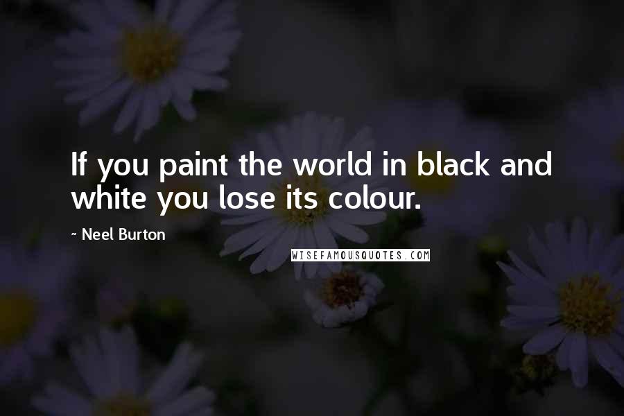 Neel Burton quotes: If you paint the world in black and white you lose its colour.
