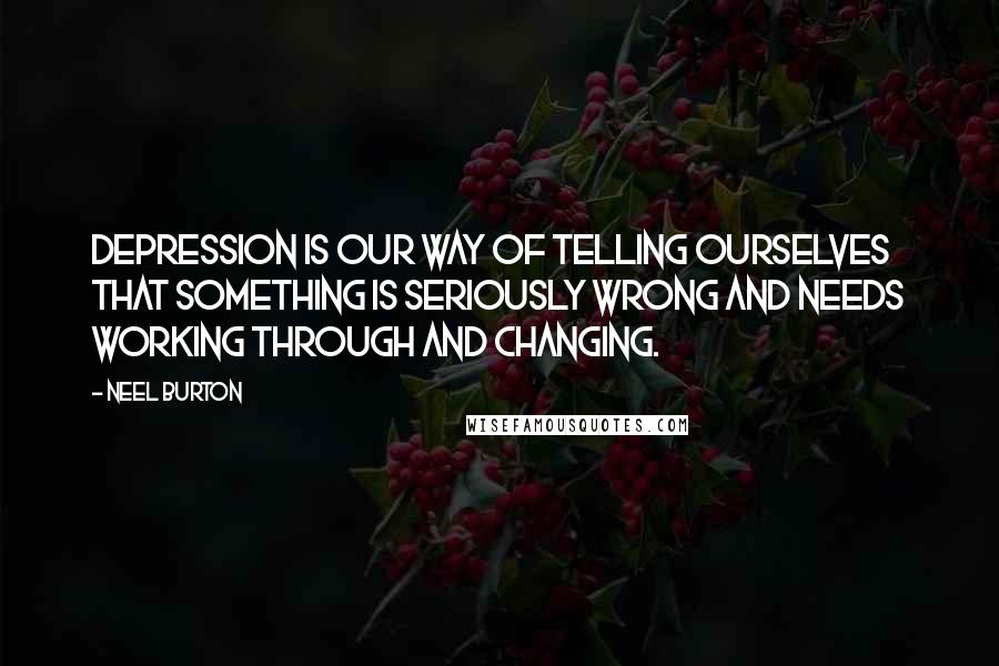 Neel Burton quotes: Depression is our way of telling ourselves that something is seriously wrong and needs working through and changing.