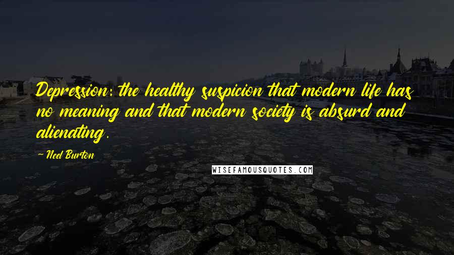Neel Burton quotes: Depression: the healthy suspicion that modern life has no meaning and that modern society is absurd and alienating.