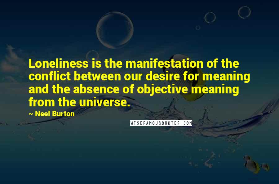 Neel Burton quotes: Loneliness is the manifestation of the conflict between our desire for meaning and the absence of objective meaning from the universe.