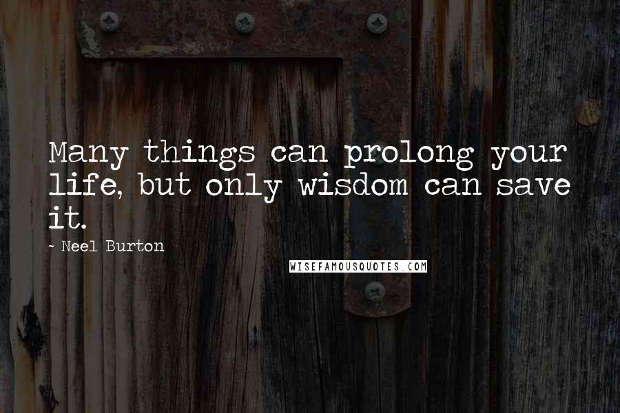 Neel Burton quotes: Many things can prolong your life, but only wisdom can save it.