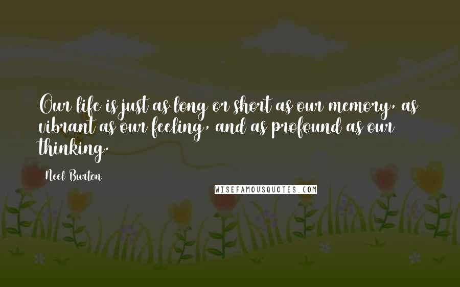 Neel Burton quotes: Our life is just as long or short as our memory, as vibrant as our feeling, and as profound as our thinking.