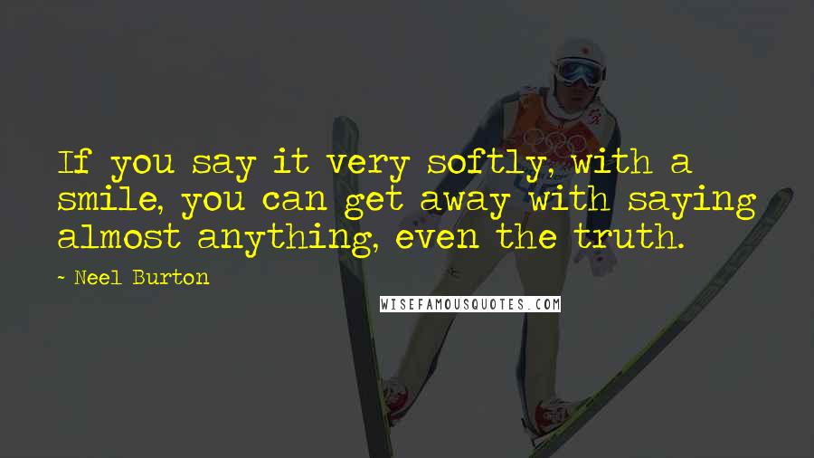 Neel Burton quotes: If you say it very softly, with a smile, you can get away with saying almost anything, even the truth.