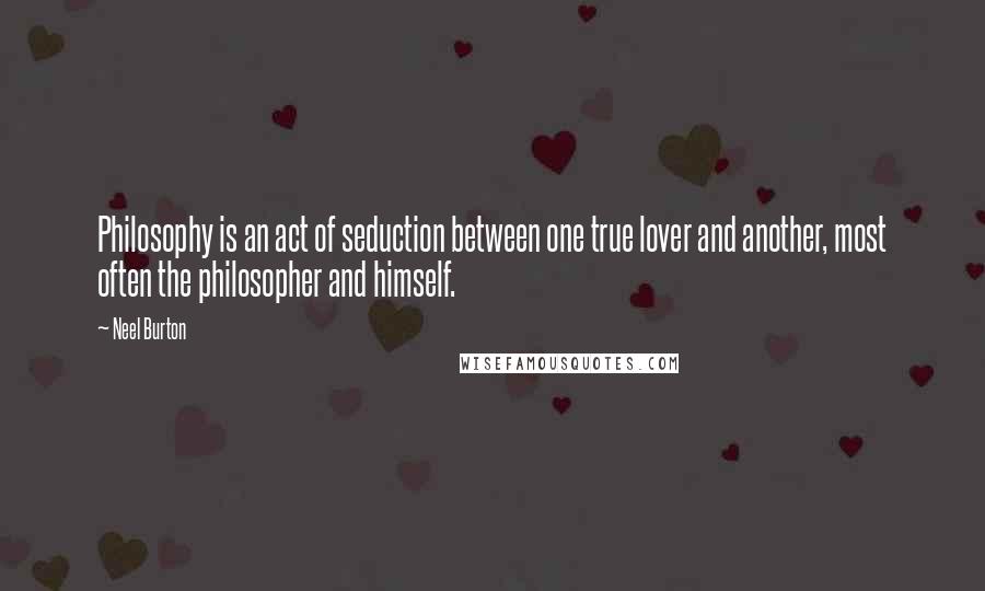 Neel Burton quotes: Philosophy is an act of seduction between one true lover and another, most often the philosopher and himself.