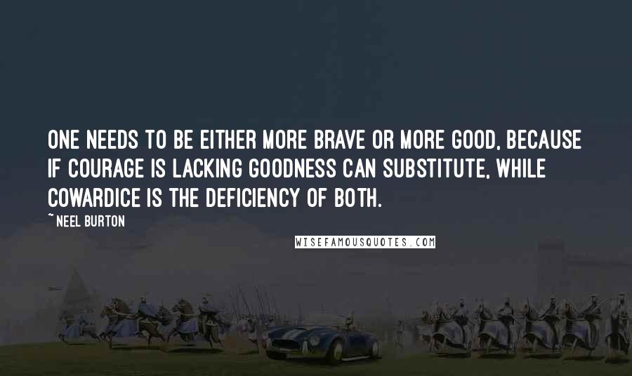 Neel Burton quotes: One needs to be either more brave or more good, because if courage is lacking goodness can substitute, while cowardice is the deficiency of both.