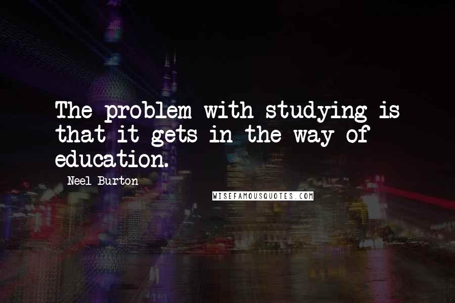 Neel Burton quotes: The problem with studying is that it gets in the way of education.