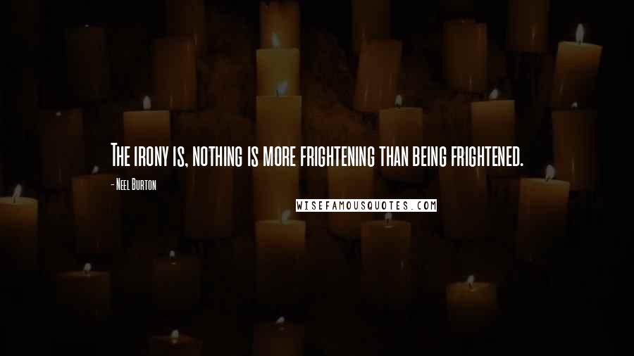 Neel Burton quotes: The irony is, nothing is more frightening than being frightened.