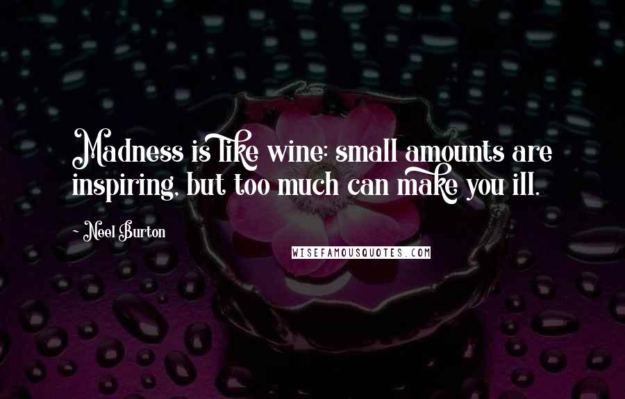 Neel Burton quotes: Madness is like wine: small amounts are inspiring, but too much can make you ill.