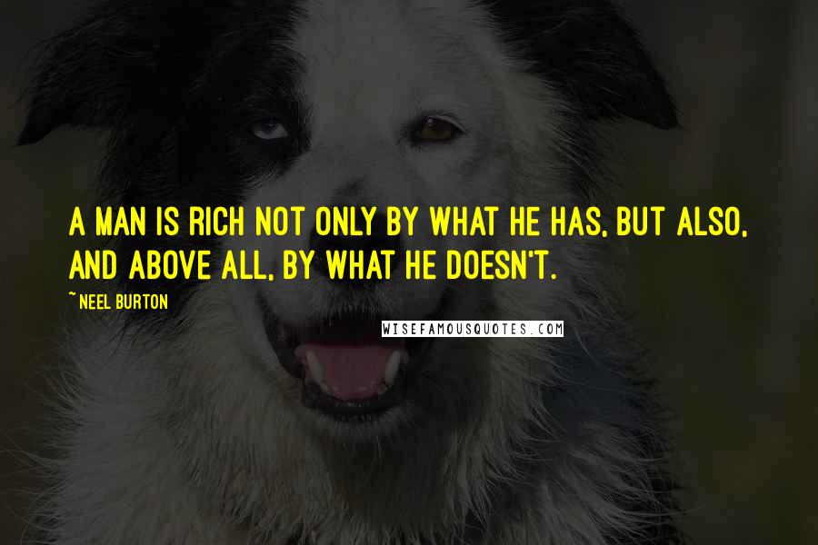 Neel Burton quotes: A man is rich not only by what he has, but also, and above all, by what he doesn't.