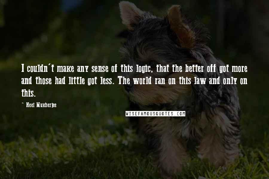 Neel Mukherjee quotes: I couldn't make any sense of this logic, that the better off got more and those had little got less. The world ran on this law and only on this.