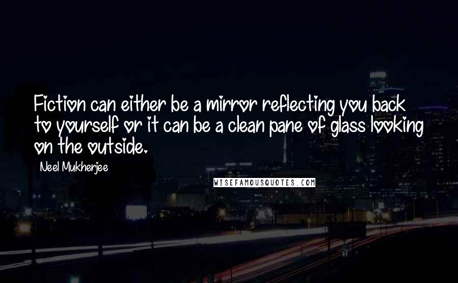 Neel Mukherjee quotes: Fiction can either be a mirror reflecting you back to yourself or it can be a clean pane of glass looking on the outside.