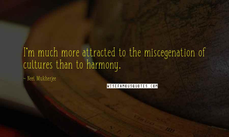 Neel Mukherjee quotes: I'm much more attracted to the miscegenation of cultures than to harmony.