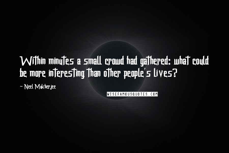 Neel Mukherjee quotes: Within minutes a small crowd had gathered: what could be more interesting than other people's lives?