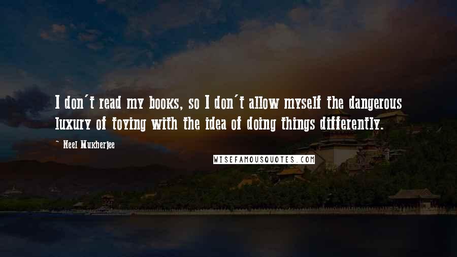 Neel Mukherjee quotes: I don't read my books, so I don't allow myself the dangerous luxury of toying with the idea of doing things differently.