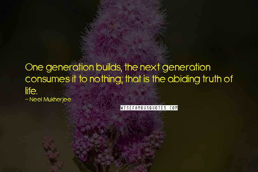 Neel Mukherjee quotes: One generation builds, the next generation consumes it to nothing; that is the abiding truth of life.