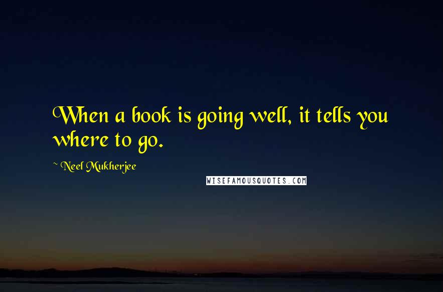 Neel Mukherjee quotes: When a book is going well, it tells you where to go.