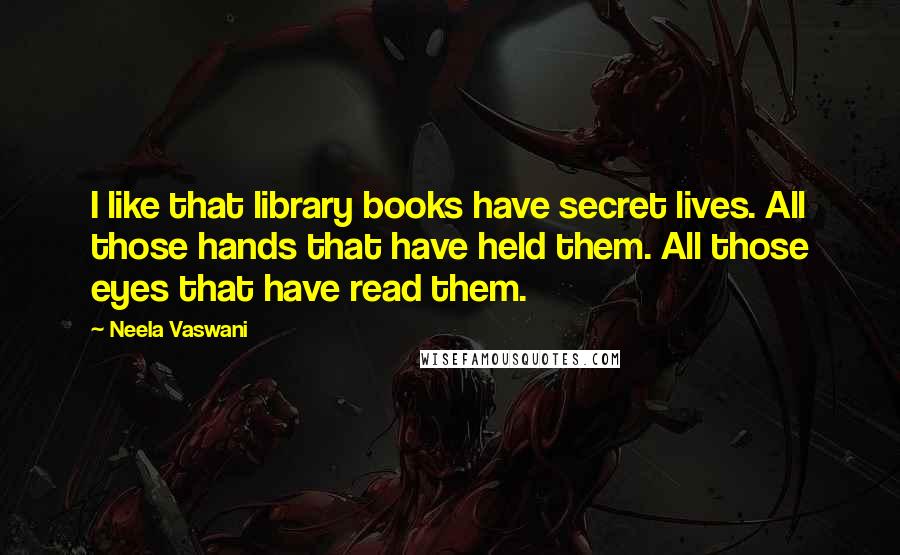 Neela Vaswani quotes: I like that library books have secret lives. All those hands that have held them. All those eyes that have read them.