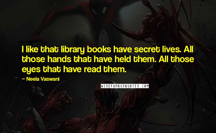 Neela Vaswani quotes: I like that library books have secret lives. All those hands that have held them. All those eyes that have read them. Neela Vaswani quotes: I like that library books have secret lives. All those hands that have held them. All those eyes that have read them.