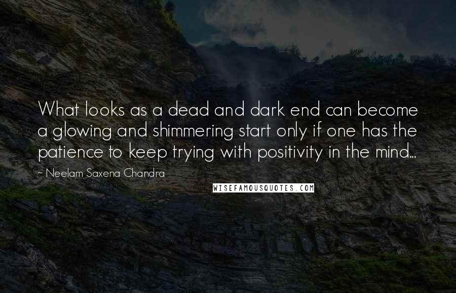 Neelam Saxena Chandra quotes: What looks as a dead and dark end can become a glowing and shimmering start only if one has the patience to keep trying with positivity in the mind... Neelam Saxena Chandra quotes: What looks as a dead and dark end can become a glowing and shimmering start only if one has the patience to keep trying with positivity in the mind...
